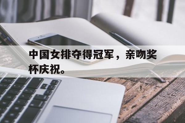 开云页面-中国女排夺得冠军，亲吻奖杯庆祝。