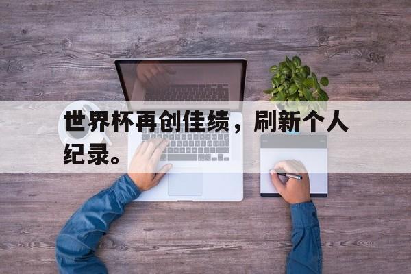 开云官方-世界杯再创佳绩，刷新个人纪录。