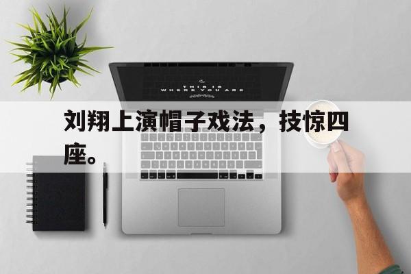开云官方-刘翔上演帽子戏法，技惊四座。