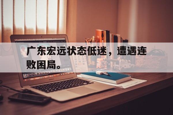 开云页面-广东宏远状态低迷，遭遇连败困局。