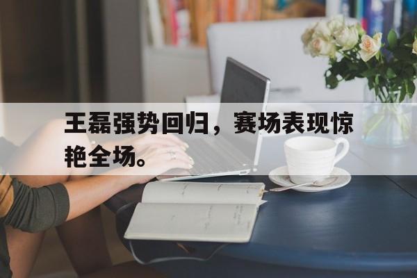 开云网站登入-王磊强势回归，赛场表现惊艳全场。