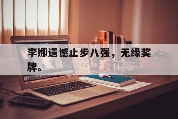 开云官方-李娜遗憾止步八强，无缘奖牌。