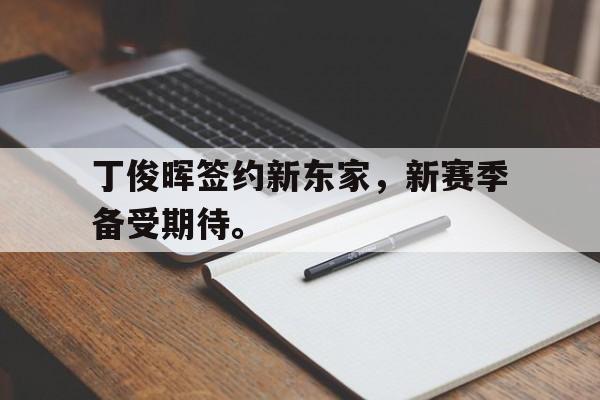 开云网站登入-丁俊晖签约新东家，新赛季备受期待。