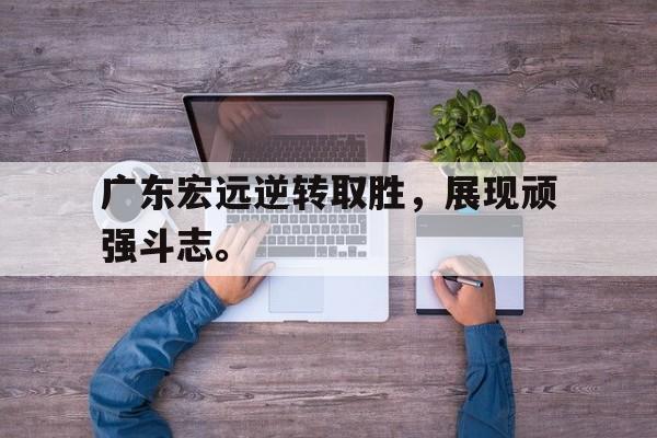广东宏远逆转取胜，展现顽强斗志。