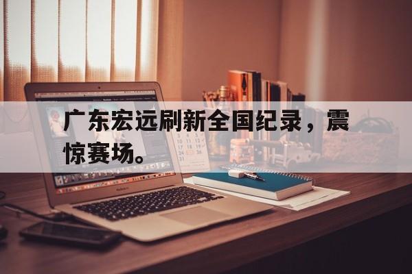 广东宏远刷新全国纪录，震惊赛场。