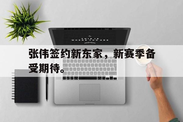 张伟签约新东家，新赛季备受期待。