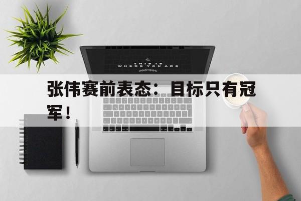 张伟赛前表态：目标只有冠军！