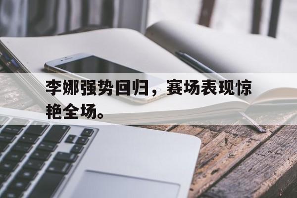 开云页面-李娜强势回归，赛场表现惊艳全场。