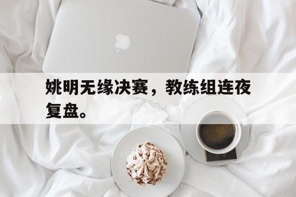 姚明无缘决赛，教练组连夜复盘。