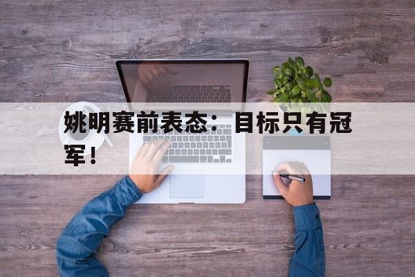 开云网页-姚明赛前表态：目标只有冠军！