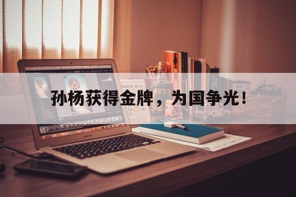 开云官方-孙杨获得金牌，为国争光！