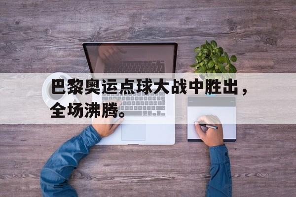 巴黎奥运点球大战中胜出，全场沸腾。