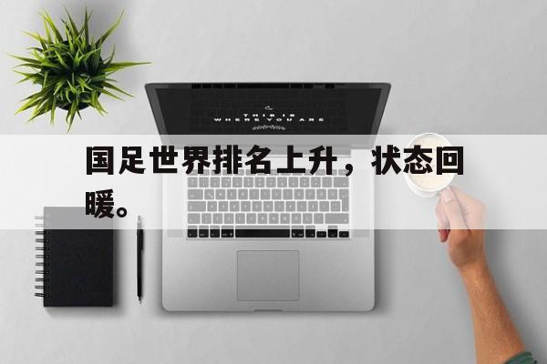 开云网站登入-国足世界排名上升，状态回暖。