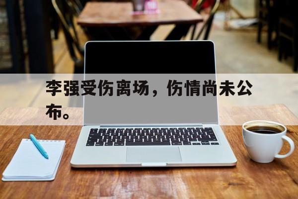 开云网页-李强受伤离场，伤情尚未公布。