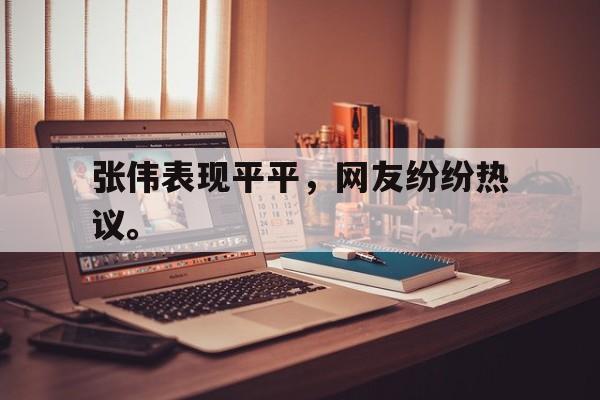 开云网页-张伟表现平平，网友纷纷热议。