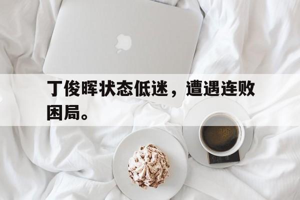 开云官方-丁俊晖状态低迷，遭遇连败困局。