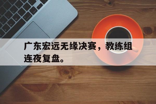 开云官方-广东宏远无缘决赛，教练组连夜复盘。
