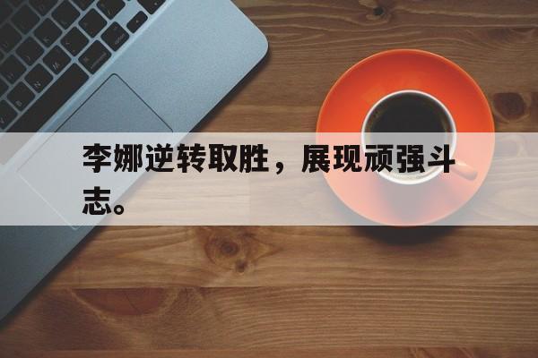 开云网页-李娜逆转取胜，展现顽强斗志。