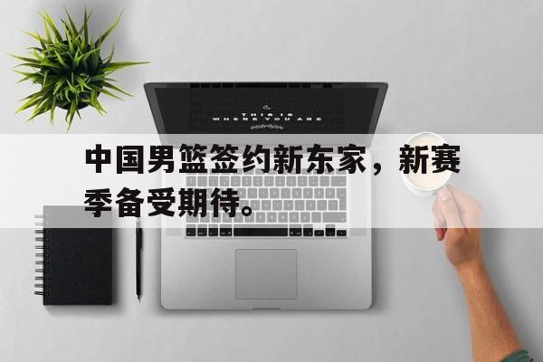开云网站登入-中国男篮签约新东家，新赛季备受期待。