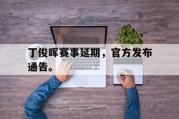 开云官方-丁俊晖赛事延期，官方发布通告。