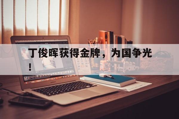 开云网页-丁俊晖获得金牌，为国争光！