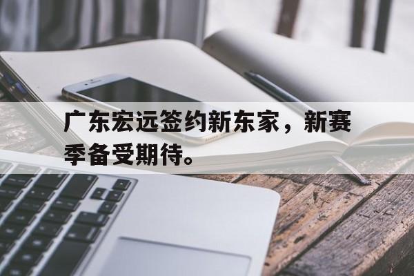 开云网站登入-广东宏远签约新东家，新赛季备受期待。