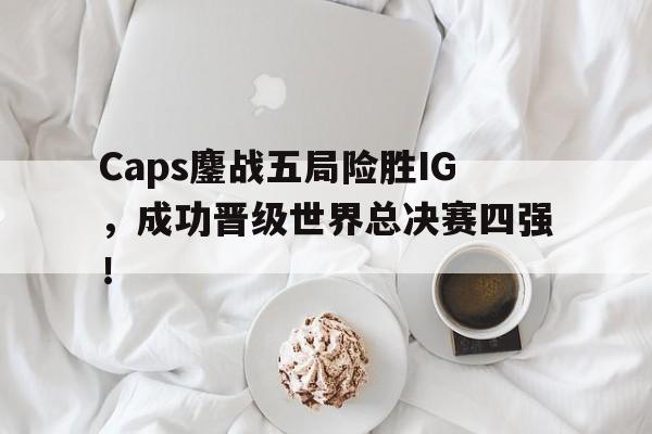 开云页面-Caps鏖战五局险胜IG，成功晋级世界总决赛四强！