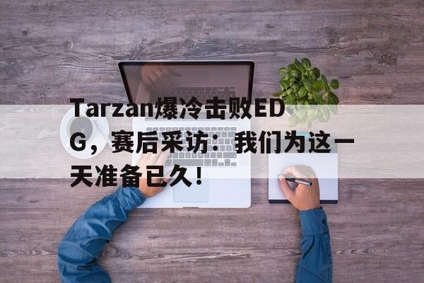 开云网页-Tarzan爆冷击败EDG，赛后采访：我们为这一天准备已久！