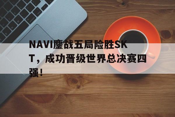 NAVI鏖战五局险胜SKT，成功晋级世界总决赛四强！