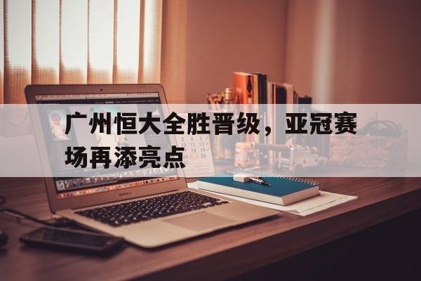 广州恒大全胜晋级，亚冠赛场再添亮点
