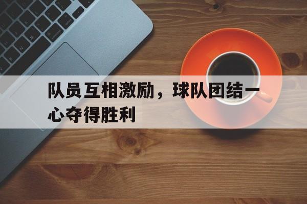 队员互相激励，球队团结一心夺得胜利
