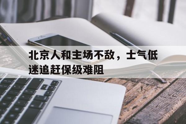 开云网站登入-北京人和主场不敌，士气低迷追赶保级难阻