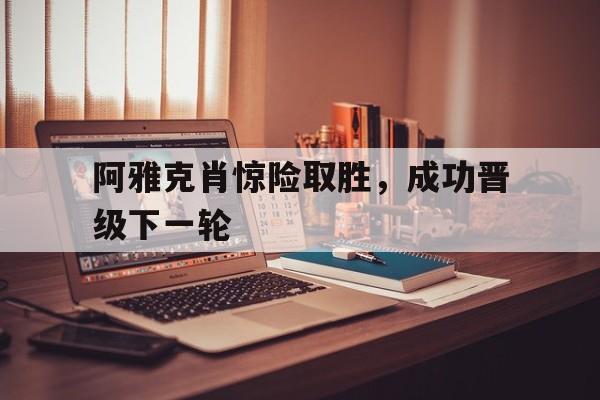 开云网页-阿雅克肖惊险取胜，成功晋级下一轮