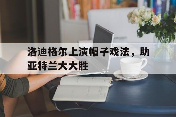 开云页面-洛迪格尔上演帽子戏法，助亚特兰大大胜