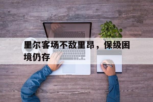 开云网站登入-里尔客场不敌里昂，保级困境仍存