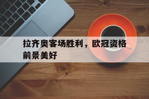 开云页面-拉齐奥客场胜利，欧冠资格前景美好