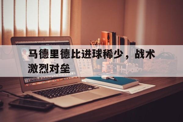 开云页面-马德里德比进球稀少，战术激烈对垒