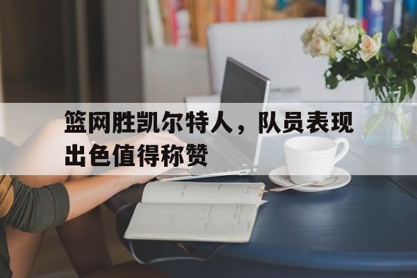 开云官方-篮网胜凯尔特人，队员表现出色值得称赞