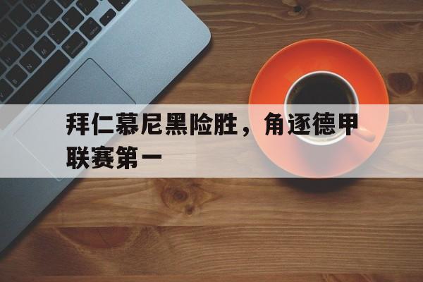 开云网站登入-拜仁慕尼黑险胜，角逐德甲联赛第一