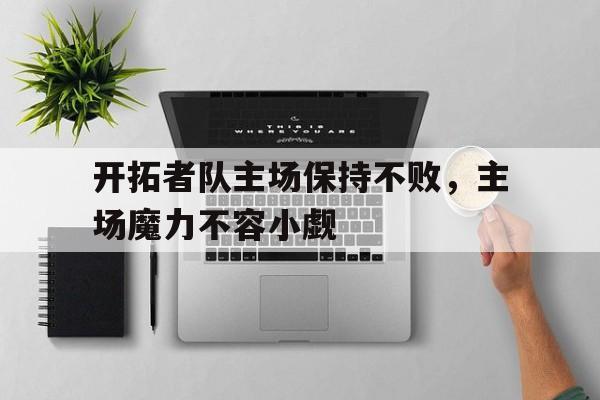 开云官方-开拓者队主场保持不败，主场魔力不容小觑