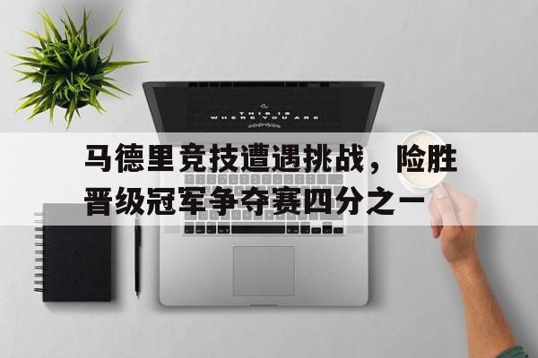 开云网站登入-马德里竞技遭遇挑战，险胜晋级冠军争夺赛四分之一