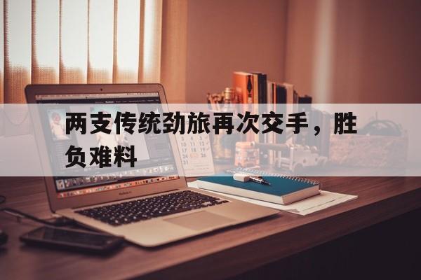 开云网页-两支传统劲旅再次交手，胜负难料