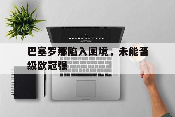 开云官方-巴塞罗那陷入困境，未能晋级欧冠强