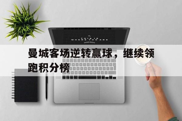 开云网页-曼城客场逆转赢球，继续领跑积分榜