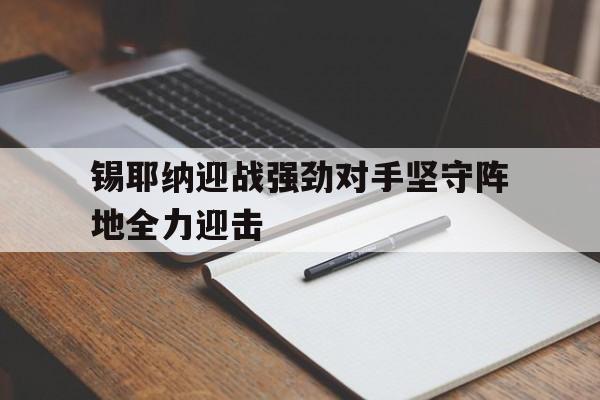 开云官方-锡耶纳迎战强劲对手坚守阵地全力迎击