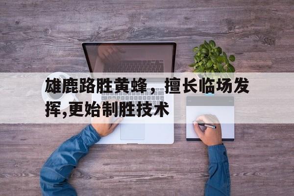 开云官方-雄鹿路胜黄蜂，擅长临场发挥,更始制胜技术