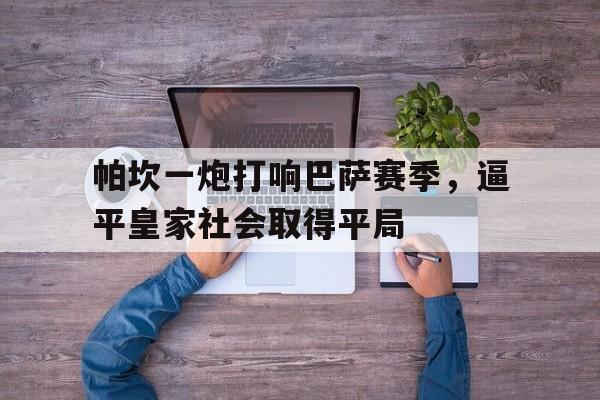 开云官方-帕坎一炮打响巴萨赛季，逼平皇家社会取得平局